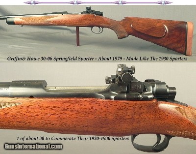 GRIFFIN & HOWE 30-06 SPRINGFIELD SPORTER- ABOUT 1979- 1 of ABOUT 30 MADE FROM 1979 to 1986 to COMMERATE THEIR 1920-1930 SPRINGFIELD SPORTERS- 98% COND